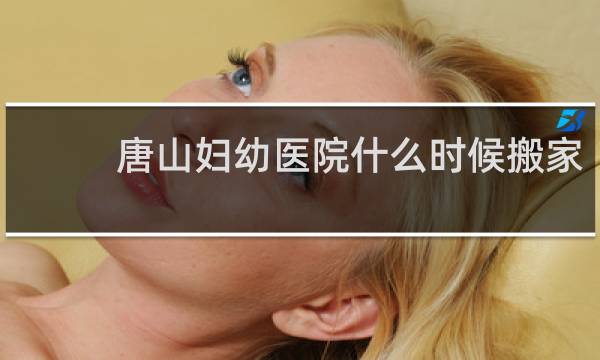 唐山妇幼医院什么时候搬家