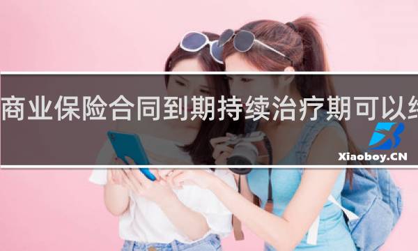 商业保险合同到期持续治疗期可以终止吗
