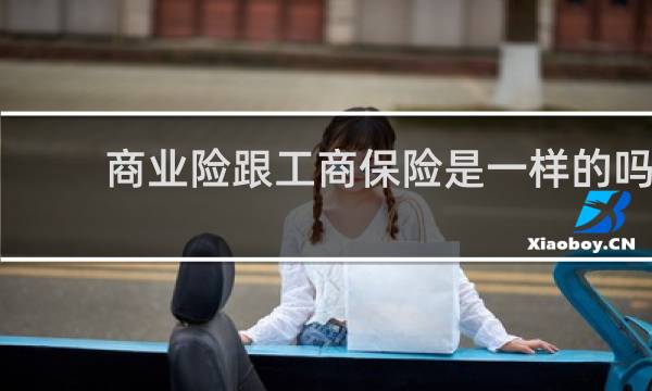 商业险跟工商保险是一样的吗