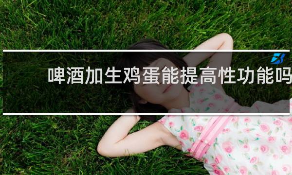 啤酒加生鸡蛋能提高性功能吗
