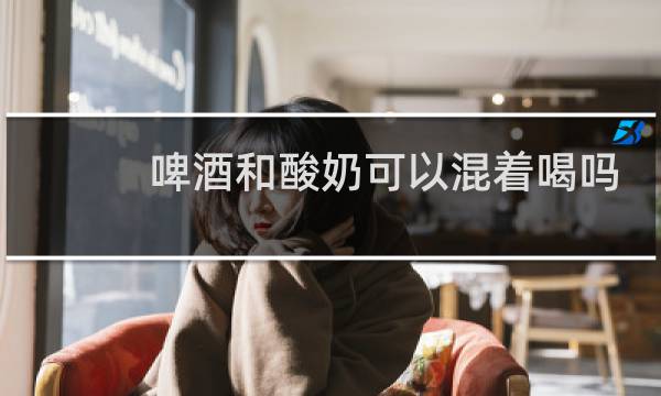 啤酒和酸奶可以混着喝吗