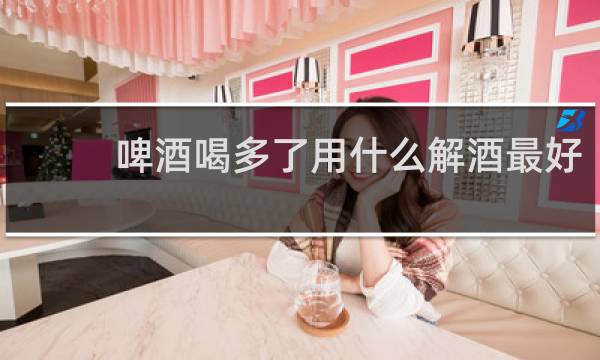 啤酒喝多了用什么解酒最好