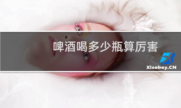 啤酒喝多少瓶算厉害