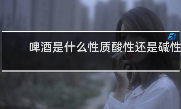 啤酒是什么性质酸性还是碱性