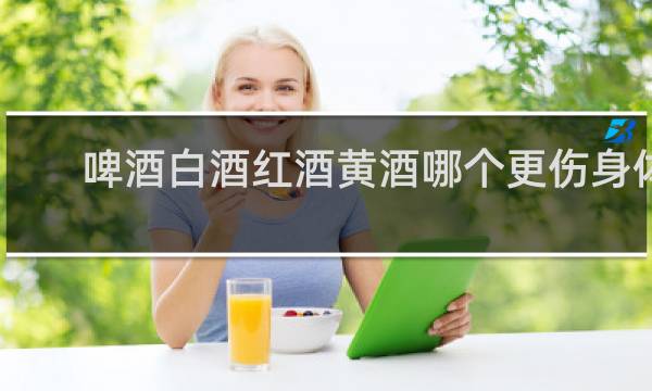 啤酒白酒红酒黄酒哪个更伤身体