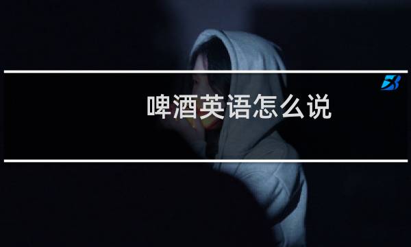 啤酒英语怎么说