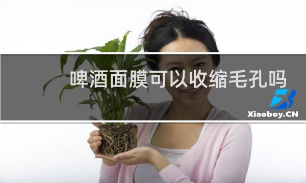 啤酒面膜可以收缩毛孔吗