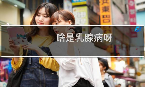 啥是乳腺病呀