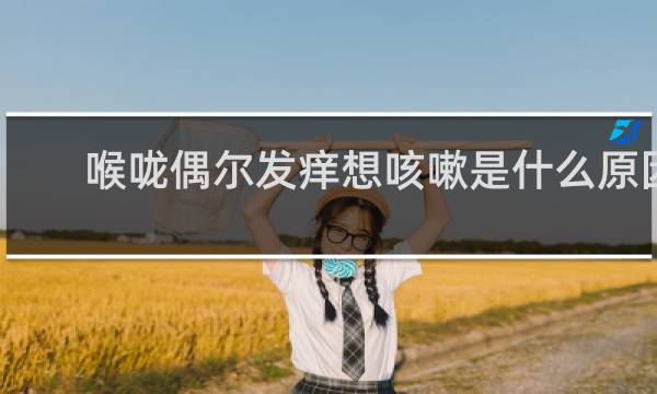喉咙偶尔发痒想咳嗽是什么原因
