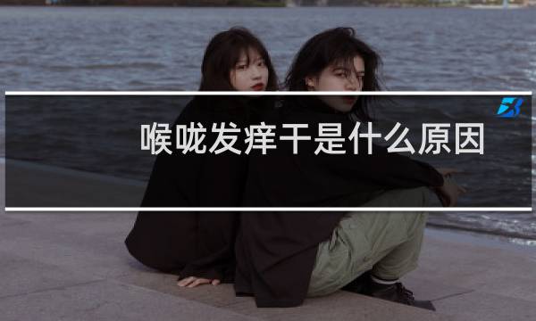喉咙发痒干是什么原因