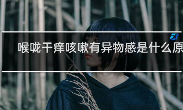 喉咙干痒咳嗽有异物感是什么原因