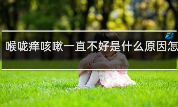 喉咙痒咳嗽一直不好是什么原因怎么治