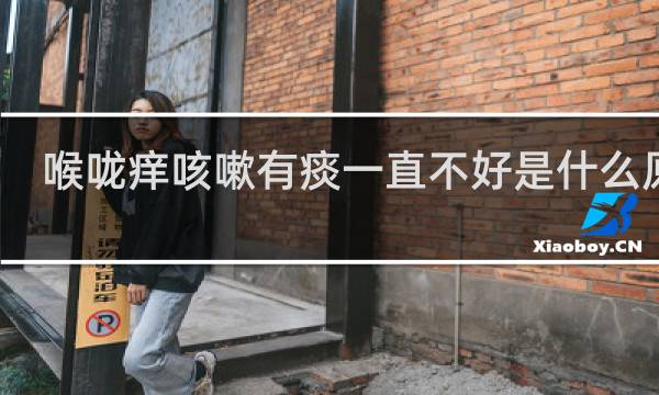 喉咙痒咳嗽有痰一直不好是什么原因