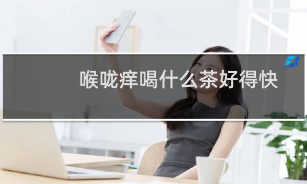 喉咙痒喝什么茶好得快