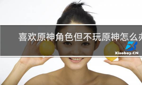 喜欢原神角色但不玩原神怎么办