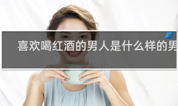 喜欢喝红酒的男人是什么样的男人