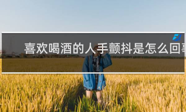 喜欢喝酒的人手颤抖是怎么回事