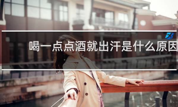 喝一点点酒就出汗是什么原因