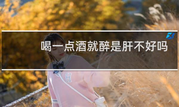 喝一点酒就醉是肝不好吗