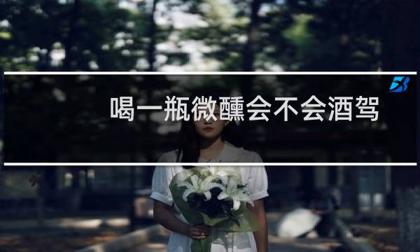 喝一瓶微醺会不会酒驾