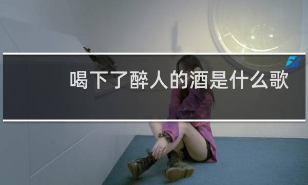 喝下了醉人的酒是什么歌