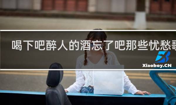 喝下吧醉人的酒忘了吧那些忧愁歌词