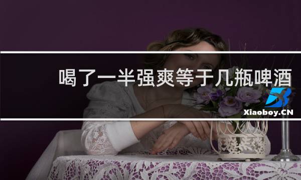 喝了一半强爽等于几瓶啤酒