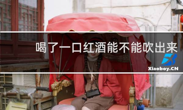 喝了一口红酒能不能吹出来