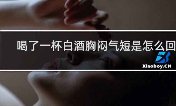 喝了一杯白酒胸闷气短是怎么回事