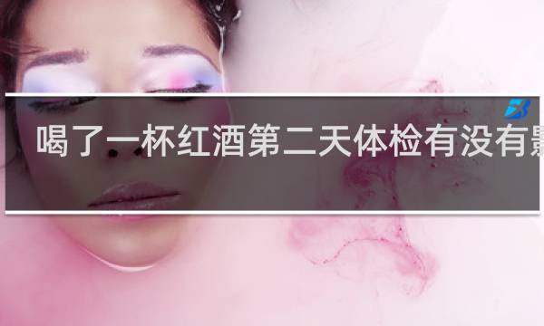 喝了一杯红酒第二天体检有没有影响