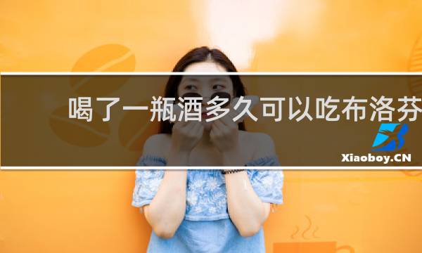 喝了一瓶酒多久可以吃布洛芬