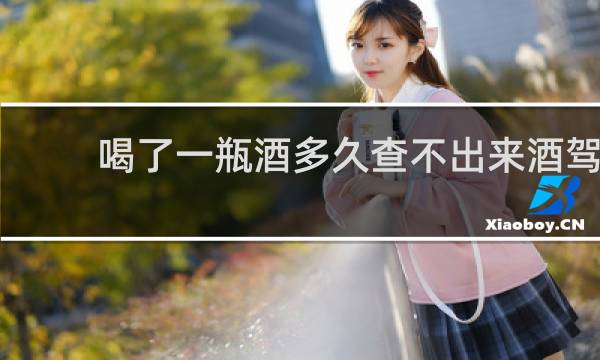 喝了一瓶酒多久查不出来酒驾