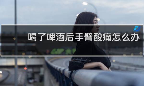喝了啤酒后手臂酸痛怎么办