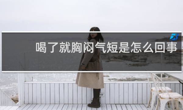 喝了就胸闷气短是怎么回事