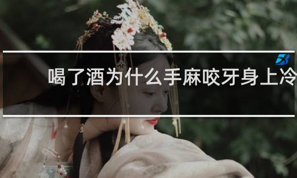 喝了酒为什么手麻咬牙身上冷