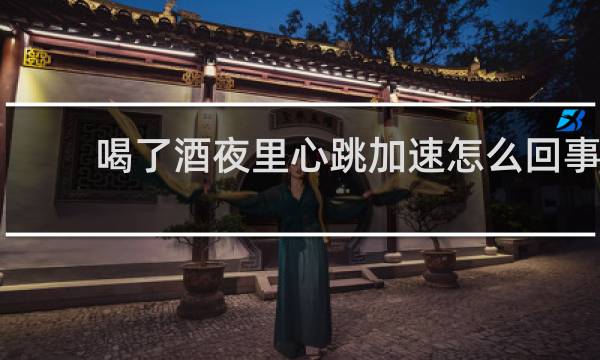 喝了酒夜里心跳加速怎么回事