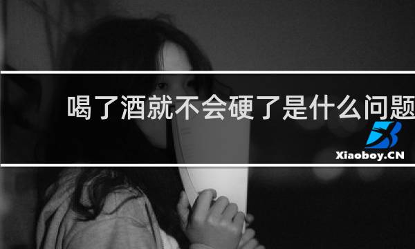 喝了酒就不会硬了是什么问题