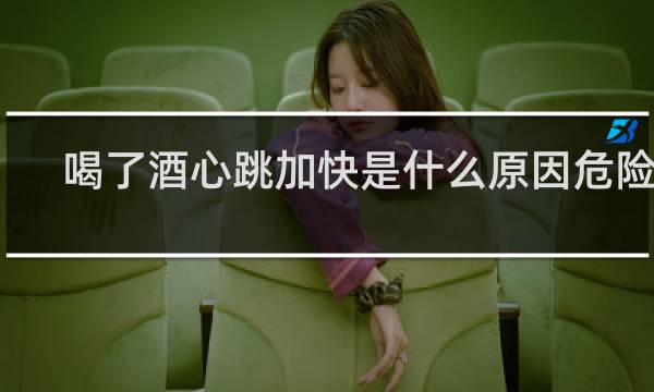 喝了酒心跳加快是什么原因危险吗