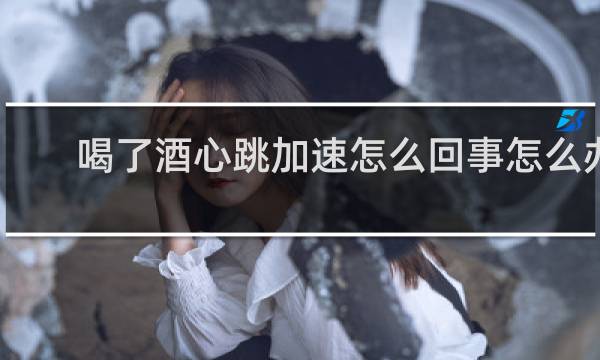 喝了酒心跳加速怎么回事怎么办