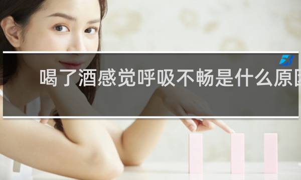 喝了酒感觉呼吸不畅是什么原因