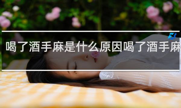 喝了酒手麻是什么原因喝了酒手麻嘴麻