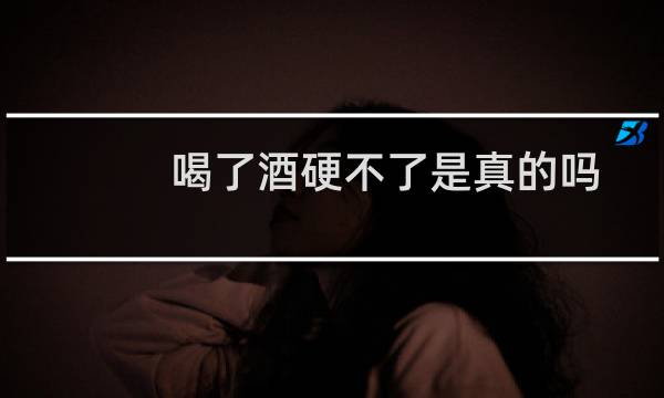 喝了酒硬不了是真的吗