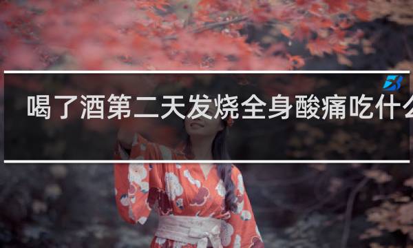 喝了酒第二天发烧全身酸痛吃什么药