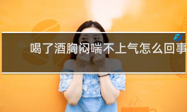 喝了酒胸闷喘不上气怎么回事