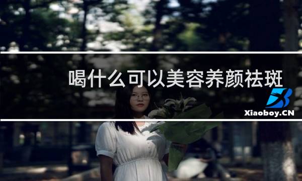 喝什么可以美容养颜祛斑