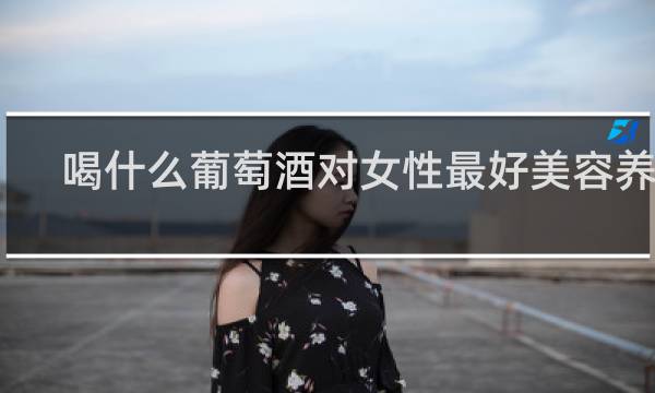 喝什么葡萄酒对女性最好美容养颜