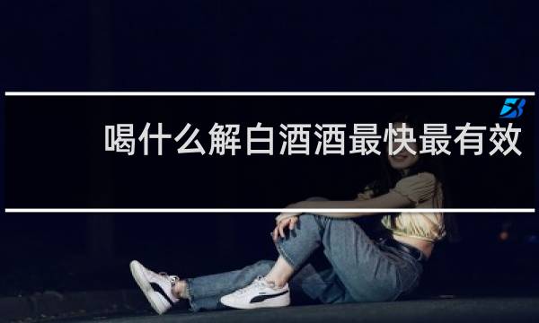 喝什么解白酒酒最快最有效