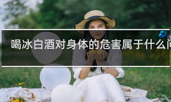 喝冰白酒对身体的危害属于什么问题
