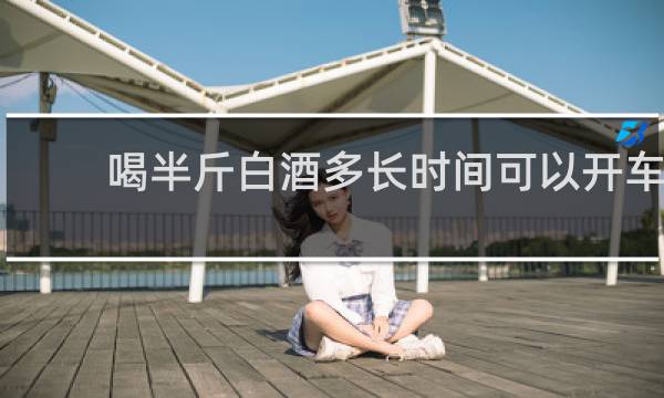 喝半斤白酒多长时间可以开车