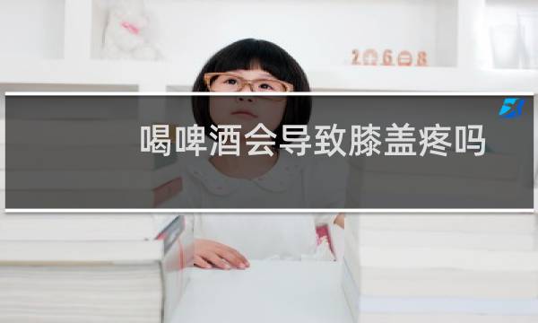 喝啤酒会导致膝盖疼吗